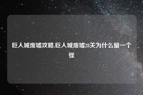 巨人城废墟攻略,巨人城废墟28关为什么留一个怪