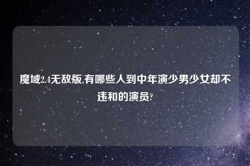 魔域2.4无敌版,有哪些人到中年演少男少女却不违和的演员?