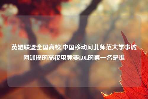 英雄联盟全国高校,中国移动河北师范大学事诚网咖搞的高校电竞赛LOL的第一名是谁