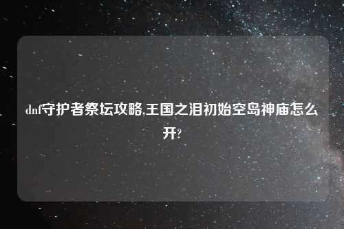 dnf守护者祭坛攻略,王国之泪初始空岛神庙怎么开?