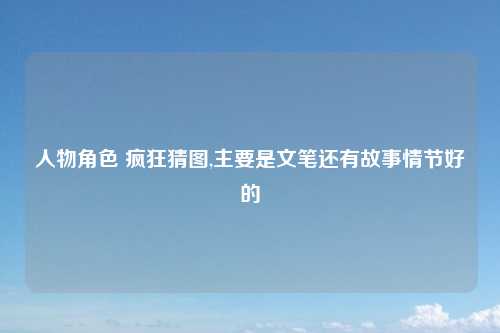人物角色 疯狂猜图,主要是文笔还有故事情节好的