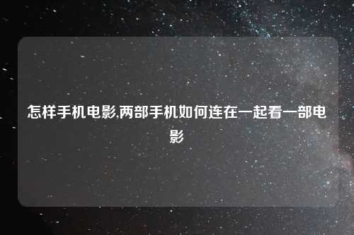 怎样手机电影,两部手机如何连在一起看一部电影