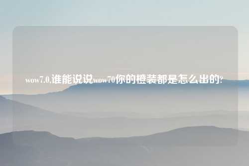 wow7.0,谁能说说wow70你的橙装都是怎么出的?