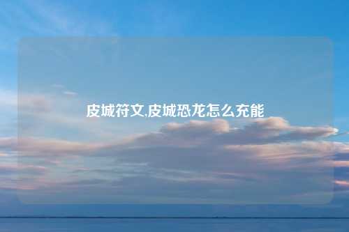 皮城符文,皮城恐龙怎么充能