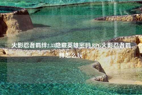 火影忍者羁绊2.33隐藏英雄密码,RPG火影忍者羁绊怎么玩