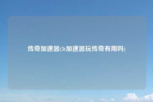 传奇加速器(3t加速器玩传奇有用吗)