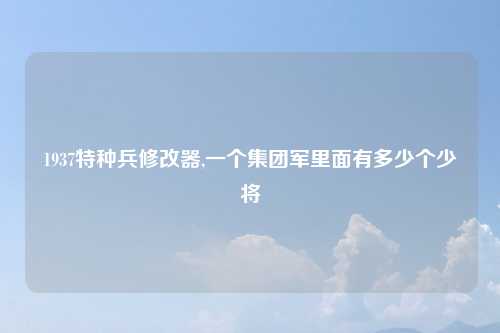 1937特种兵修改器,一个集团军里面有多少个少将
