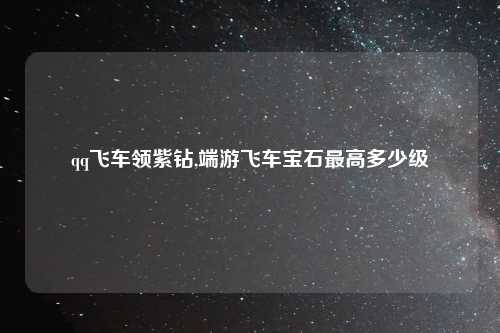 qq飞车领紫钻,端游飞车宝石最高多少级