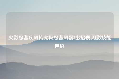 火影忍者疾风传究极忍者风暴3出招表,刃影技能连招