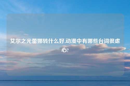 艾尔之光蕾娜转什么好,动漫中有哪些台词很虐心?
