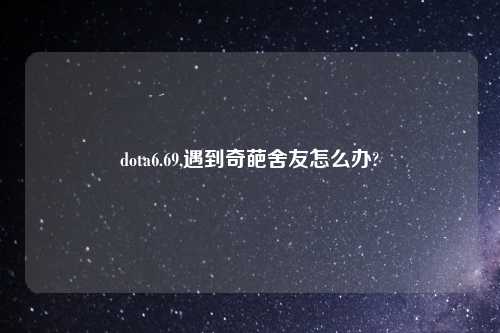 dota6.69,遇到奇葩舍友怎么办?