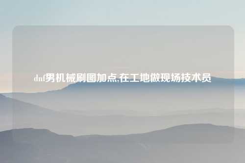 dnf男机械刷图加点,在工地做现场技术员