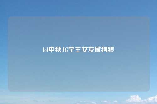 lol中秋,IG宁王女友撒狗粮