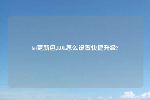 lol更新包,LOL怎么设置快捷升级?