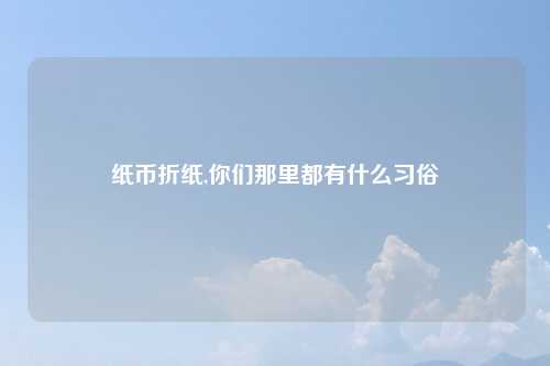 纸币折纸,你们那里都有什么习俗