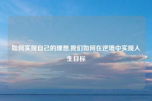 如何实现自己的理想,我们如何在逆境中实现人生目标
