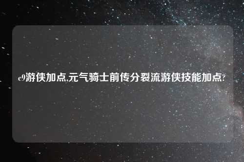 c9游侠加点,元气骑士前传分裂流游侠技能加点?