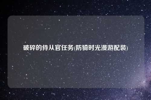 破碎的侍从官任务(防骑时光漫游配装)