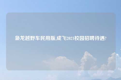 枭龙越野车民用版,成飞2021校园招聘待遇?