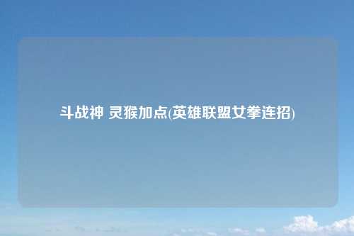 斗战神 灵猴加点(英雄联盟女拳连招)