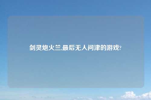 剑灵炮火兰,最后无人问津的游戏?