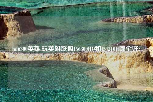lol6300英雄,玩英雄联盟I56300HQ和I54210H哪个好?