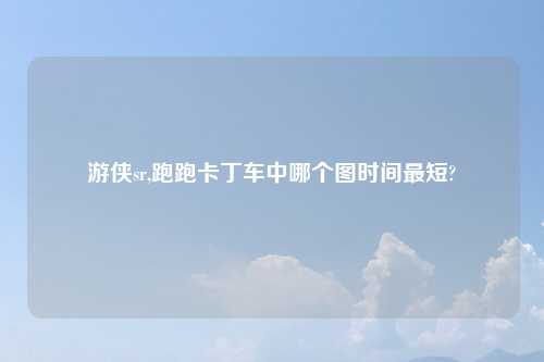 游侠sr,跑跑卡丁车中哪个图时间最短?