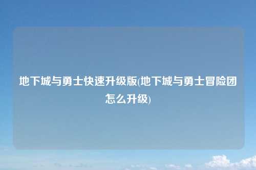 地下城与勇士快速升级版(地下城与勇士冒险团怎么升级)