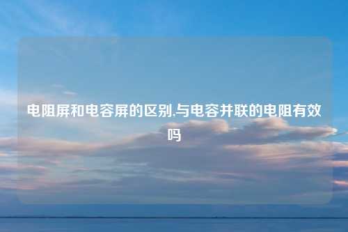 电阻屏和电容屏的区别,与电容并联的电阻有效吗