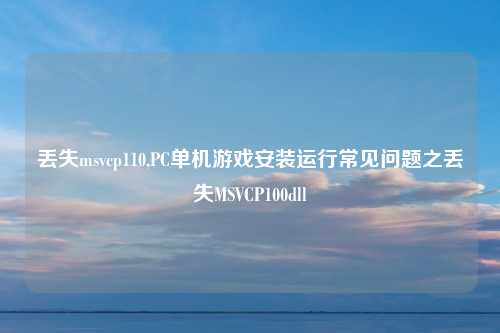 丢失msvcp110,PC单机游戏安装运行常见问题之丢失MSVCP100dll