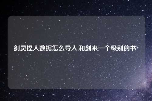 剑灵捏人数据怎么导入,和剑来一个级别的书?