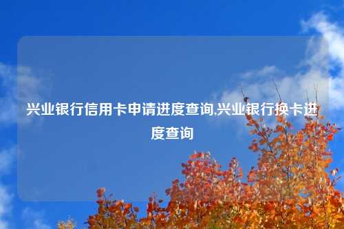 兴业银行信用卡申请进度查询,兴业银行换卡进度查询