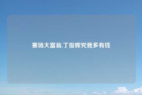 赛场大富翁,丁俊晖究竟多有钱