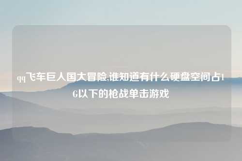qq飞车巨人国大冒险,谁知道有什么硬盘空间占1G以下的枪战单击游戏