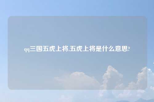 qq三国五虎上将,五虎上将是什么意思?