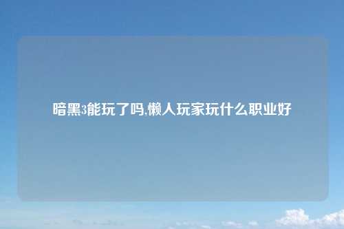 暗黑3能玩了吗,懒人玩家玩什么职业好