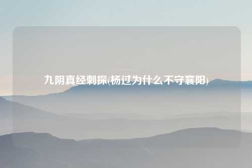 九阴真经刺探(杨过为什么不守襄阳)