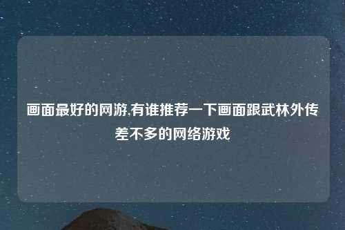 画面最好的网游,有谁推荐一下画面跟武林外传差不多的网络游戏