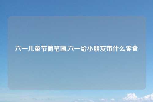 六一儿童节简笔画,六一给小朋友带什么零食