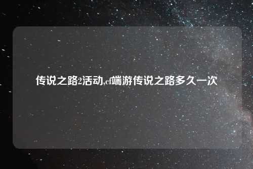 传说之路2活动,cf端游传说之路多久一次