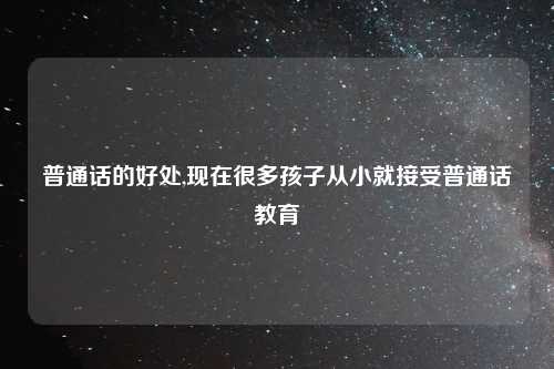 普通话的好处,现在很多孩子从小就接受普通话教育