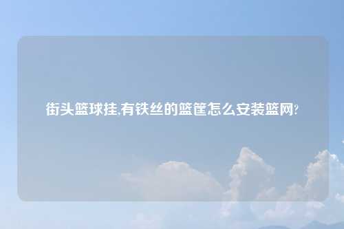 街头篮球挂,有铁丝的篮筐怎么安装篮网?
