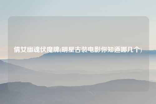 倩女幽魂伏魔牌(明星古装电影你知道哪几个)