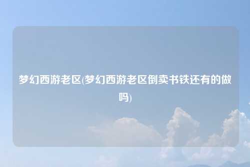梦幻西游老区(梦幻西游老区倒卖书铁还有的做吗)