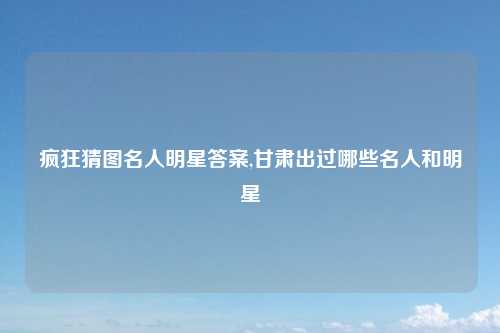 疯狂猜图名人明星答案,甘肃出过哪些名人和明星
