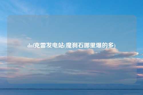 dnf克雷发电站(魔刹石哪里爆的多)