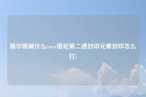 瑞尔斯刷什么(seer谱尼第二道封印元素封印怎么打)
