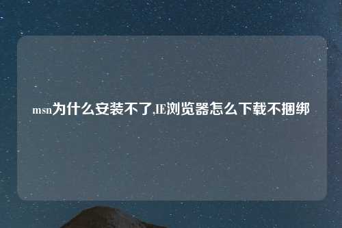 msn为什么安装不了,IE浏览器怎么下载不捆绑
