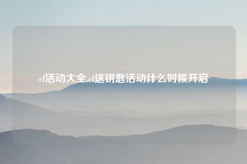 cf活动大全,cf送钥匙活动什么时候开启