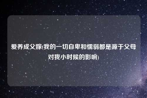 爱养成父嫁(我的一切自卑和懦弱都是源于父母对我小时候的影响)
